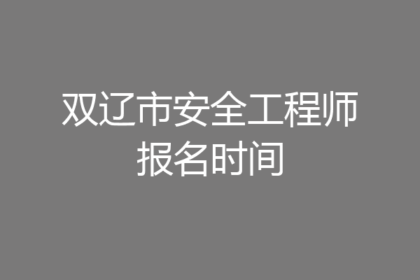 双辽市安全工程师报名时间