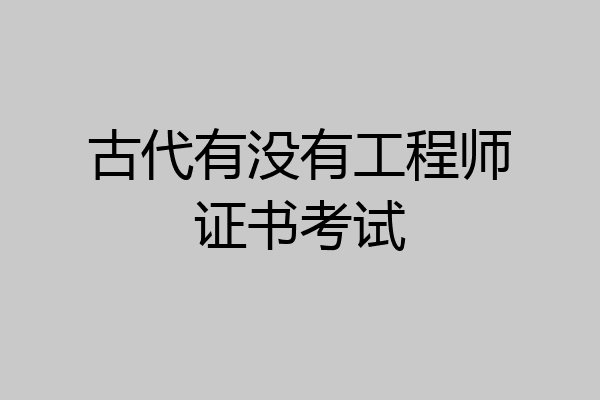 古代有没有工程师证书考试