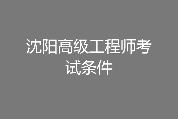 沈阳高级工程师考试条件
