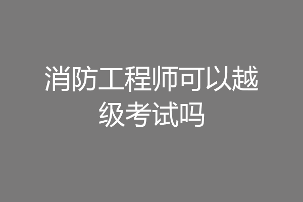 消防工程师可以越级考试吗