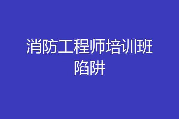 消防工程师培训班陷阱