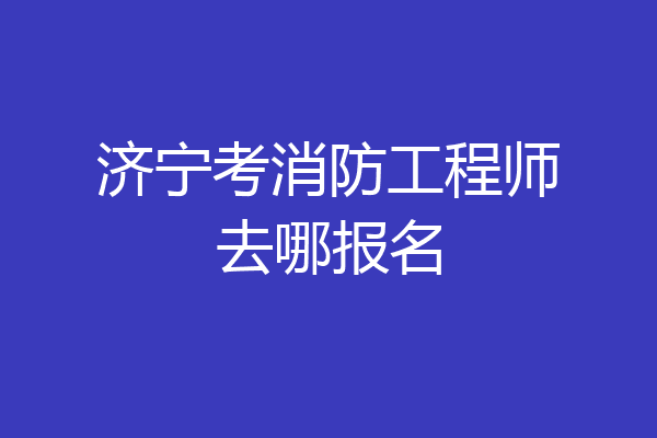 济宁考消防工程师去哪报名