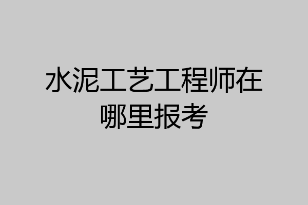 水泥工艺工程师在哪里报考