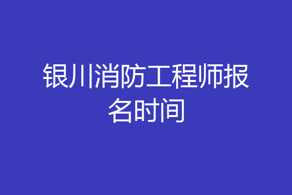 银川消防工程师报名时间
