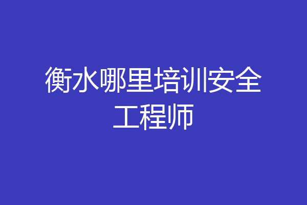 衡水哪里培训安全工程师