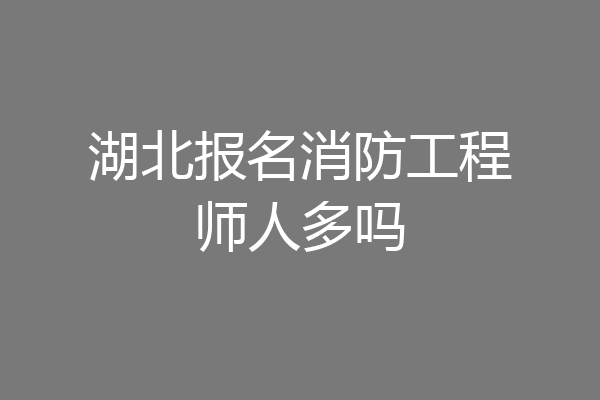 湖北报名消防工程师人多吗