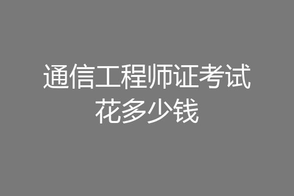通信工程师证考试花多少钱