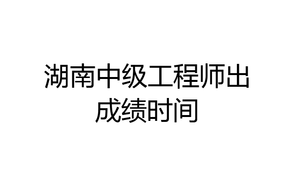 湖南中级工程师出成绩时间