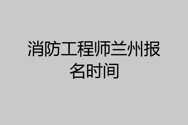 消防工程师兰州报名时间