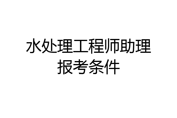 水处理工程师助理报考条件