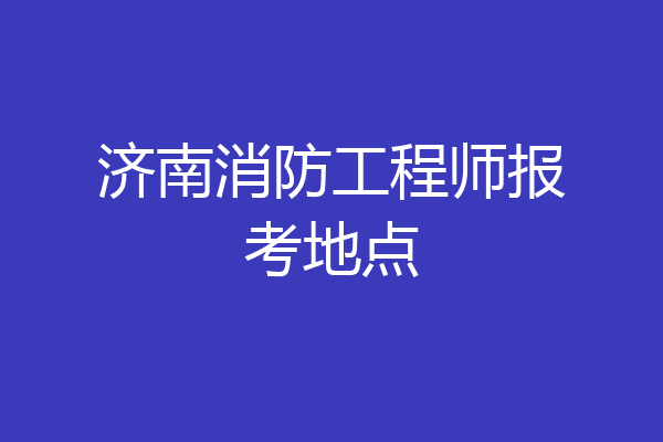 济南消防工程师报考地点