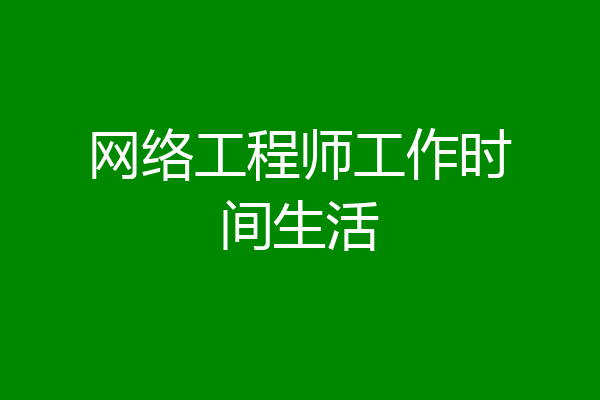 网络工程师工作时间生活