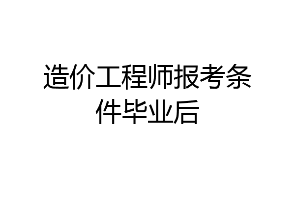 造价工程师报考条件毕业后