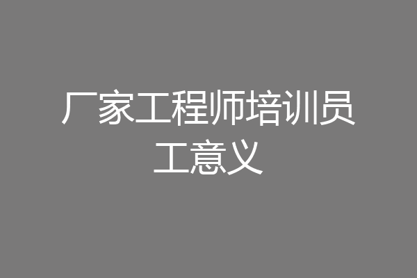 厂家工程师培训员工意义