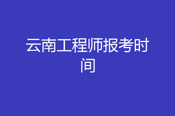 云南工程师报考时间