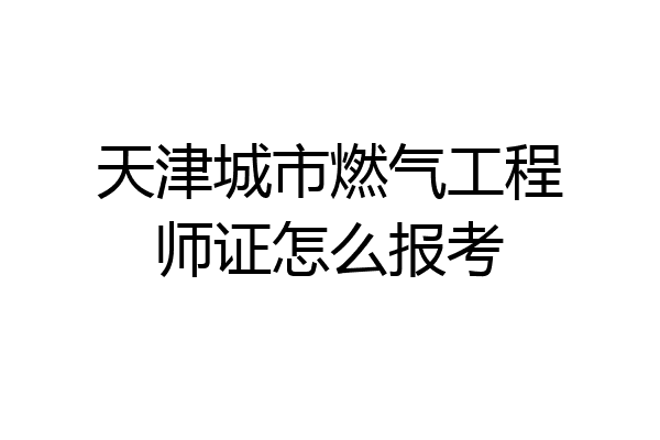 天津城市燃气工程师证怎么报考