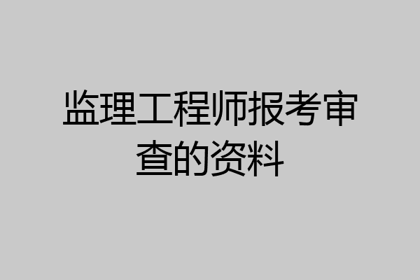 监理工程师报考审查的资料