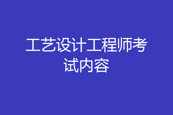 工艺设计工程师考试内容