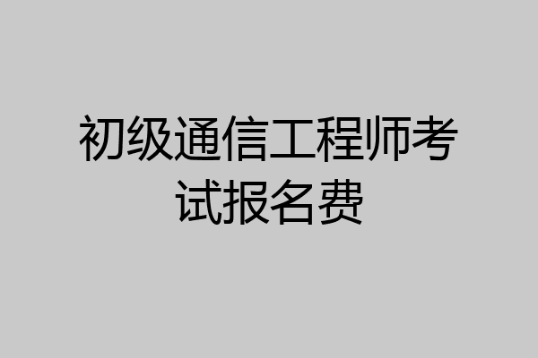 初级通信工程师考试报名费