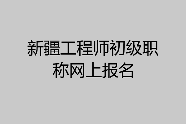 新疆工程师初级职称网上报名
