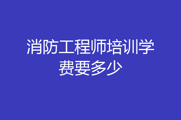 消防工程师培训学费要多少