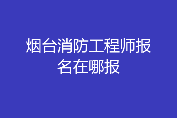 烟台消防工程师报名在哪报
