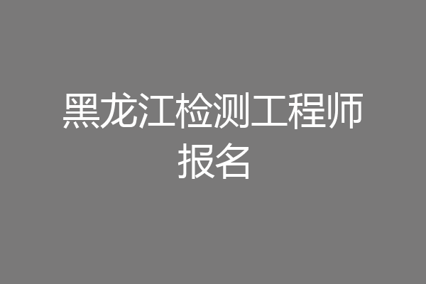 黑龙江检测工程师报名