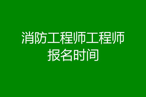 消防工程师工程师报名时间