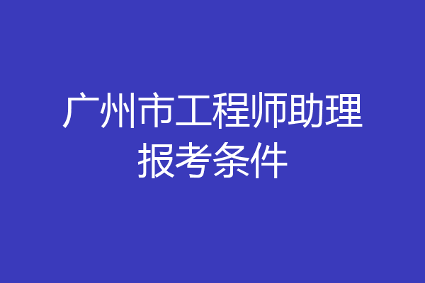 广州市工程师助理报考条件