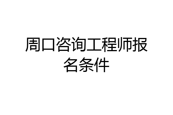 周口咨询工程师报名条件