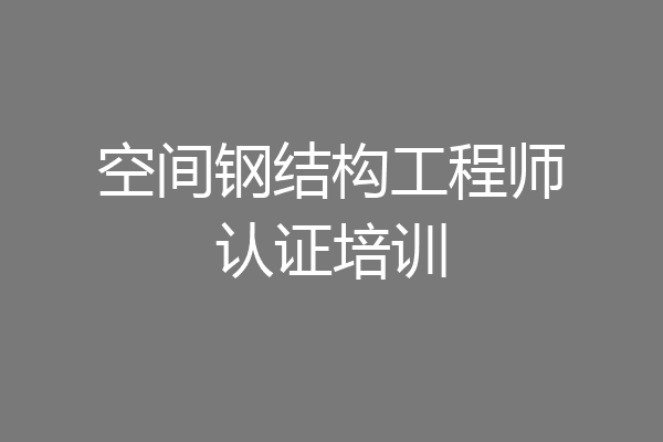 空间钢结构工程师认证培训
