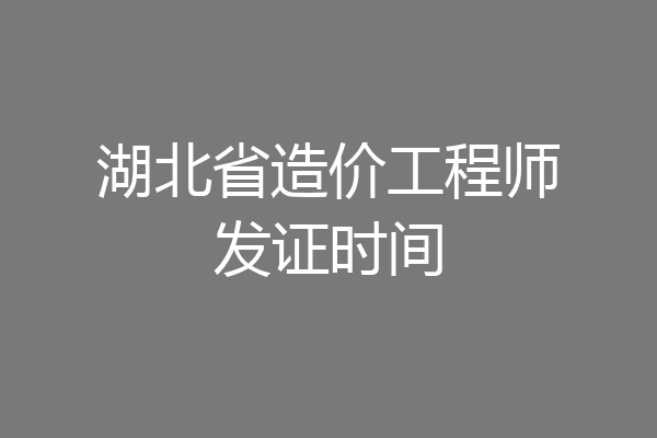 湖北省造价工程师发证时间