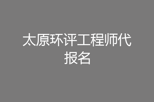 太原环评工程师代报名