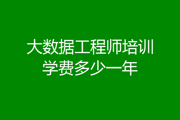 大数据工程师培训学费多少一年