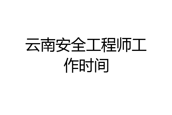 云南安全工程师工作时间