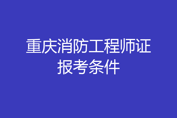 重庆消防工程师证报考条件