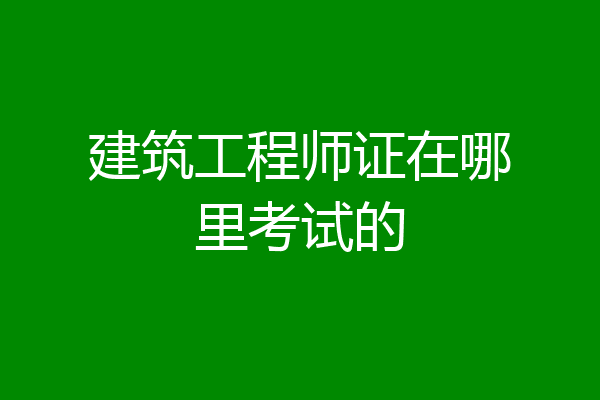 建筑工程师证在哪里考试的