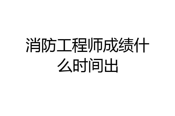 消防工程师成绩什么时间出