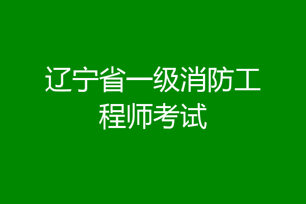 辽宁省一级消防工程师考试