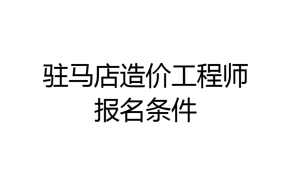 驻马店造价工程师报名条件