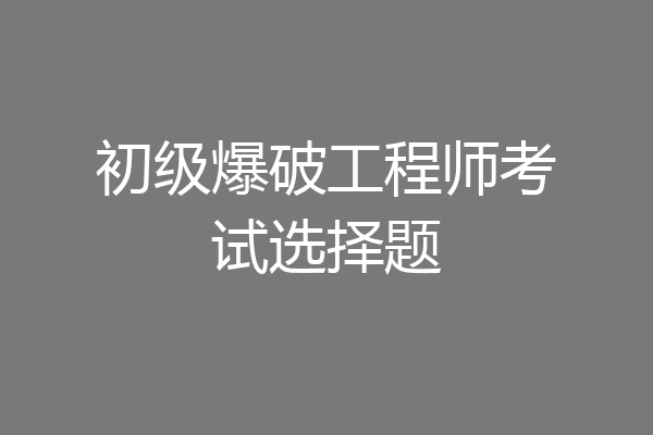 初级爆破工程师考试选择题