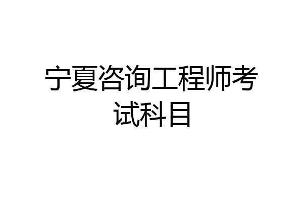 宁夏咨询工程师考试科目
