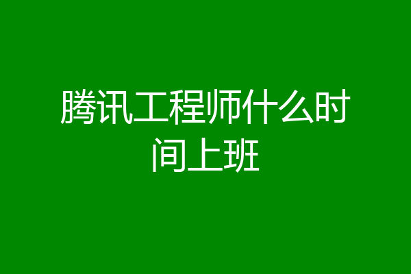腾讯工程师什么时间上班