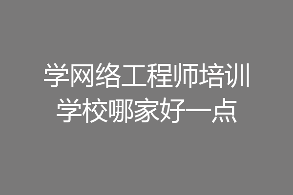 学网络工程师培训学校哪家好一点
