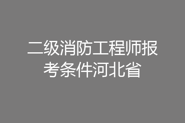 二级消防工程师报考条件河北省