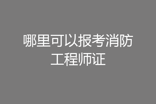 哪里可以报考消防工程师证