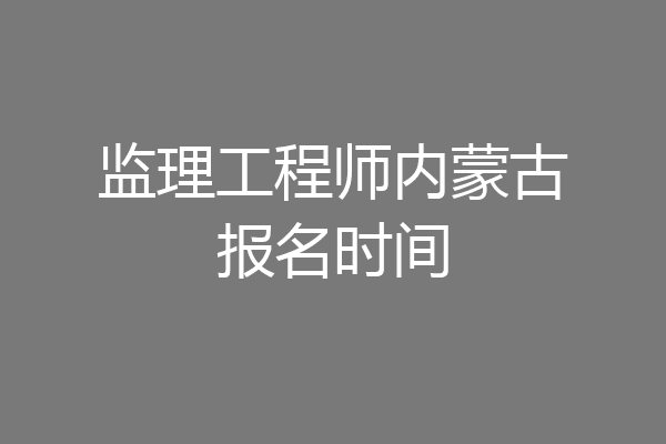 监理工程师内蒙古报名时间
