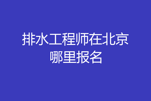 排水工程师在北京哪里报名