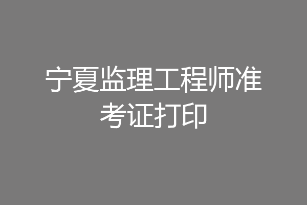 宁夏监理工程师准考证打印