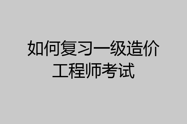 如何复习一级造价工程师考试